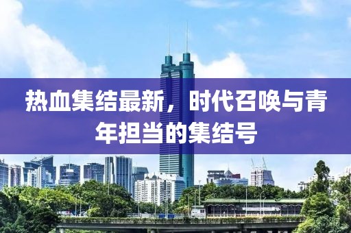 热血集结最新，时代召唤与青年担当的集结号