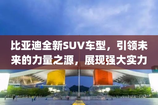 比亚迪全新SUV车型，引领未来的力量之源，展现强大实力