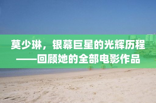 莫少琳，银幕巨星的光辉历程——回顾她的全部电影作品