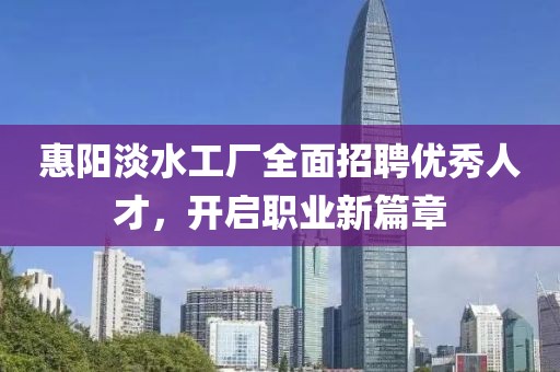 惠阳淡水工厂全面招聘优秀人才，开启职业新篇章