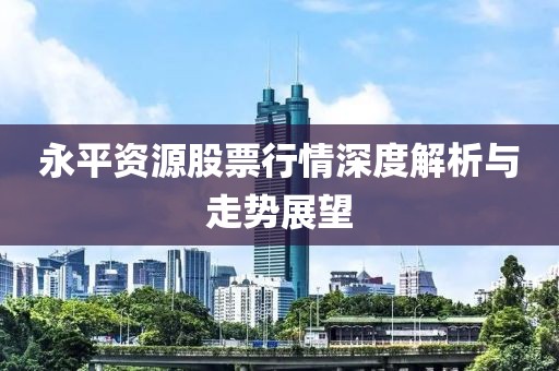 永平资源股票行情深度解析与走势展望