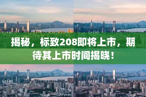 揭秘，标致208即将上市，期待其上市时间揭晓！