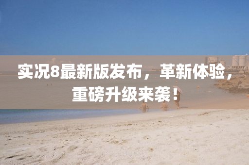 实况8最新版发布，革新体验，重磅升级来袭！