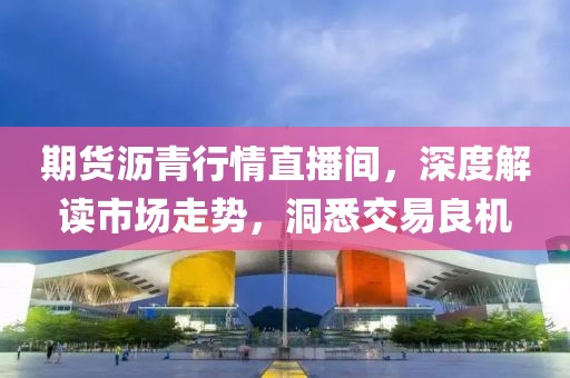 期货沥青行情直播间，深度解读市场走势，洞悉交易良机