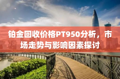 铂金回收价格PT950分析，市场走势与影响因素探讨