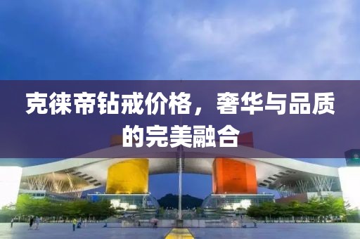 克徕帝钻戒价格，奢华与品质的完美融合
