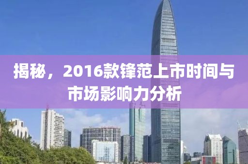 揭秘，2016款锋范上市时间与市场影响力分析