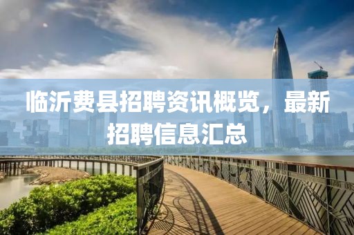 临沂费县招聘资讯概览，最新招聘信息汇总