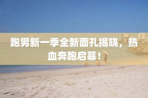 跑男新一季全新面孔揭晓，热血奔跑启幕！