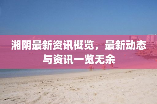 湘阴最新资讯概览，最新动态与资讯一览无余
