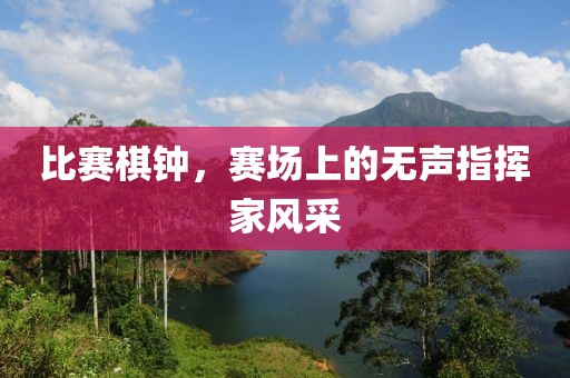比赛棋钟，赛场上的无声指挥家风采