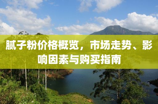腻子粉价格概览，市场走势、影响因素与购买指南