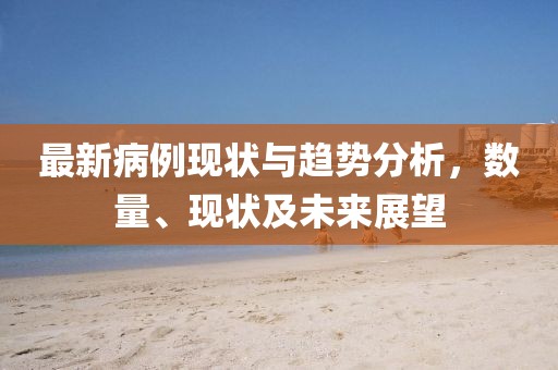最新病例现状与趋势分析，数量、现状及未来展望