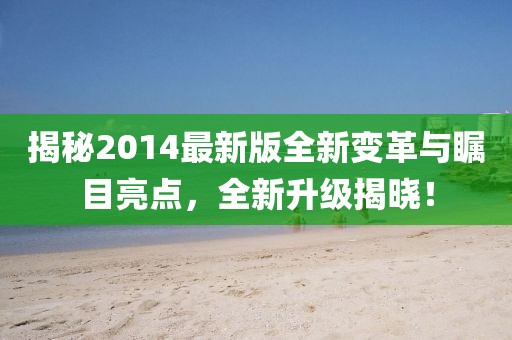 揭秘2014最新版全新变革与瞩目亮点，全新升级揭晓！
