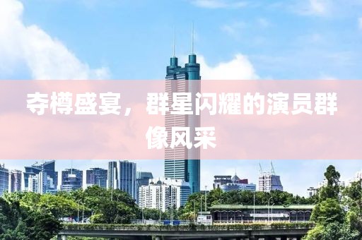 夺樽盛宴，群星闪耀的演员群像风采