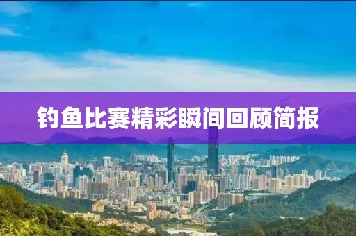 钓鱼比赛精彩瞬间回顾简报