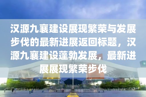 汉源九襄建设展现繁荣与发展步伐的最新进展返回标题，汉源九襄建设蓬勃发展，最新进展展现繁荣步伐