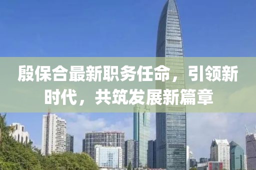 殷保合最新职务任命，引领新时代，共筑发展新篇章