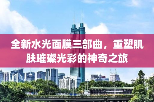 全新水光面膜三部曲，重塑肌肤璀璨光彩的神奇之旅