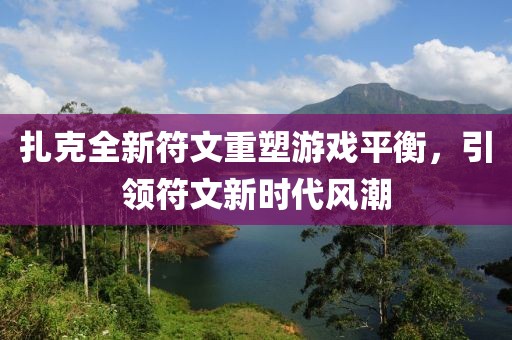 扎克全新符文重塑游戏平衡，引领符文新时代风潮