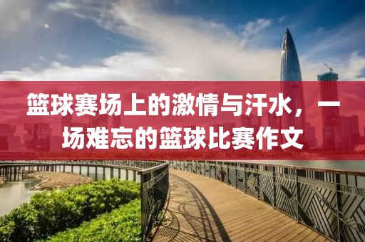 篮球赛场上的激情与汗水，一场难忘的篮球比赛作文