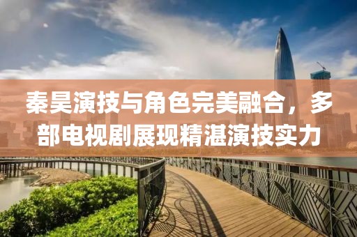 秦昊演技与角色完美融合，多部电视剧展现精湛演技实力