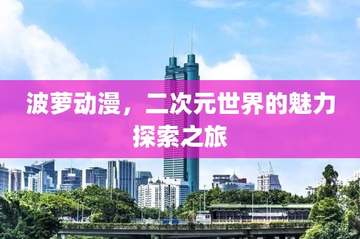 波萝动漫，二次元世界的魅力探索之旅