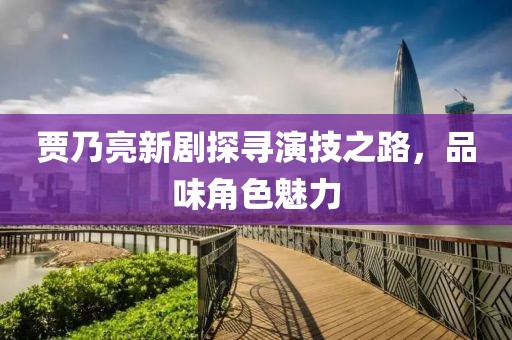 贾乃亮新剧探寻演技之路，品味角色魅力