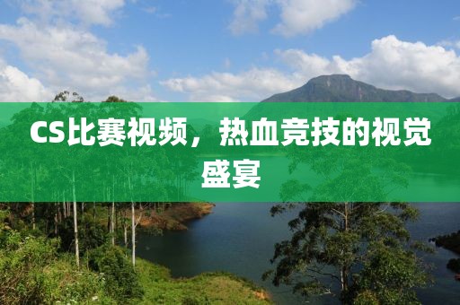 CS比赛视频，热血竞技的视觉盛宴