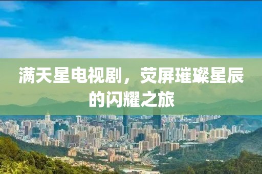 满天星电视剧，荧屏璀璨星辰的闪耀之旅