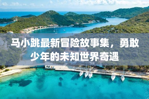 马小跳最新冒险故事集，勇敢少年的未知世界奇遇