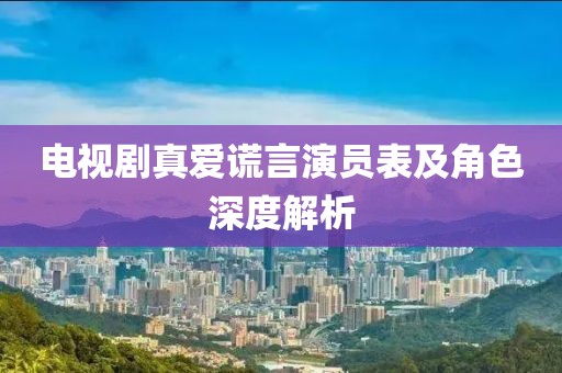 电视剧真爱谎言演员表及角色深度解析