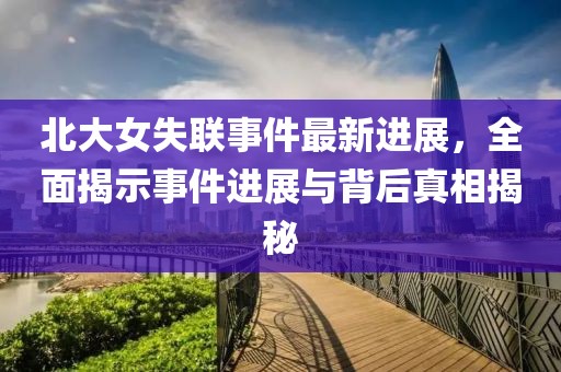 北大女失联事件最新进展，全面揭示事件进展与背后真相揭秘