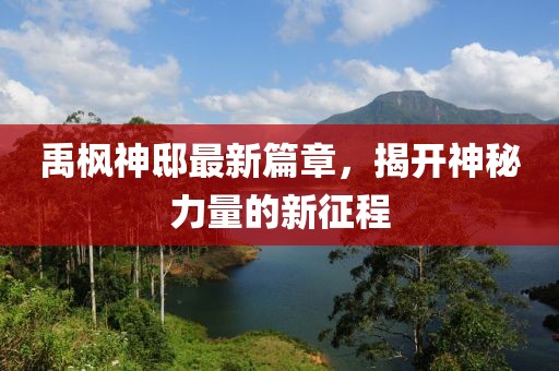 禹枫神邸最新篇章，揭开神秘力量的新征程