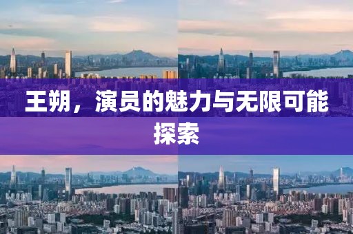王朔，演员的魅力与无限可能探索