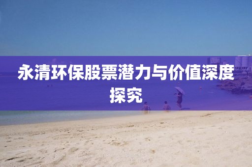 永清环保股票潜力与价值深度探究