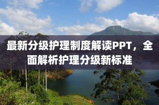 最新分级护理制度解读PPT，全面解析护理分级新标准