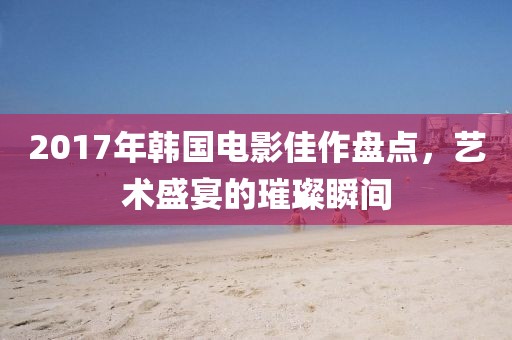 2017年韩国电影佳作盘点，艺术盛宴的璀璨瞬间