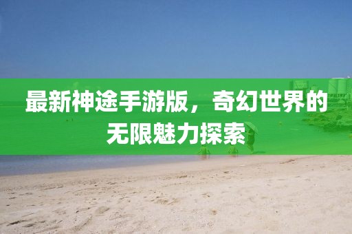 最新神途手游版，奇幻世界的无限魅力探索