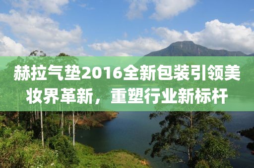 赫拉气垫2016全新包装引领美妆界革新，重塑行业新标杆