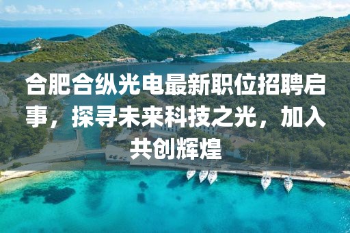 合肥合纵光电最新职位招聘启事，探寻未来科技之光，加入共创辉煌