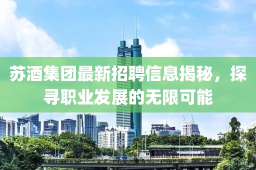 苏酒集团最新招聘信息揭秘，探寻职业发展的无限可能