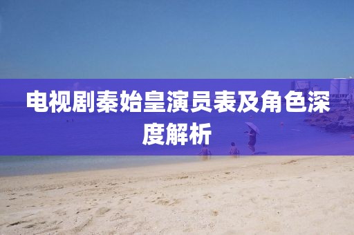 电视剧秦始皇演员表及角色深度解析