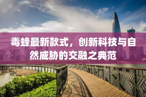 毒蜂最新款式，创新科技与自然威胁的交融之典范