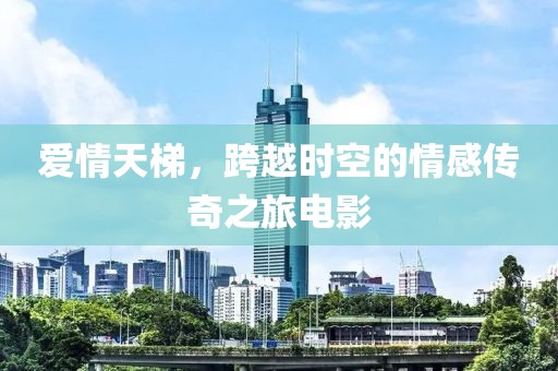 爱情天梯，跨越时空的情感传奇之旅电影
