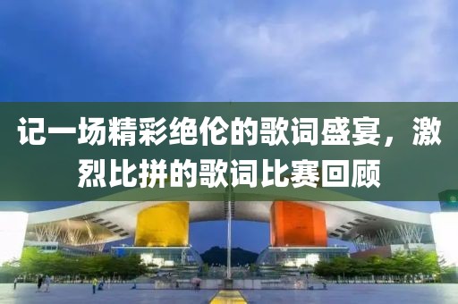 记一场精彩绝伦的歌词盛宴，激烈比拼的歌词比赛回顾