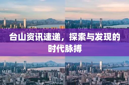 台山资讯速递，探索与发现的时代脉搏