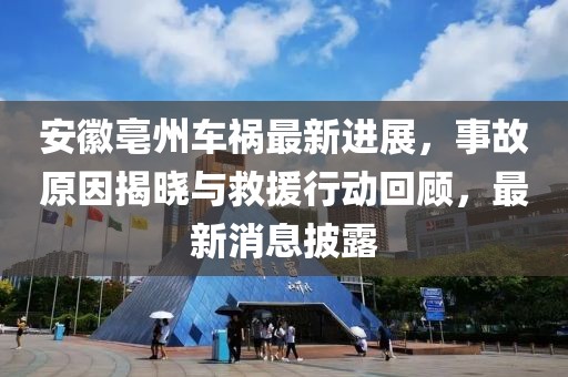 安徽亳州车祸最新进展，事故原因揭晓与救援行动回顾，最新消息披露
