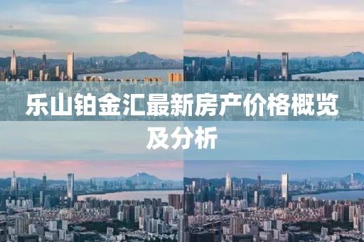 乐山铂金汇最新房产价格概览及分析