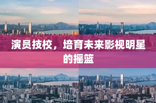 演员技校，培育未来影视明星的摇篮